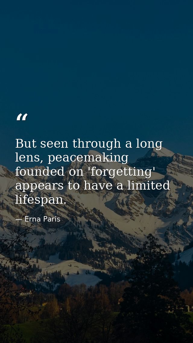 But seen through a long lens, peacemaking founded on 'forgetting' appears to have a limited lifespan. — Erna Paris