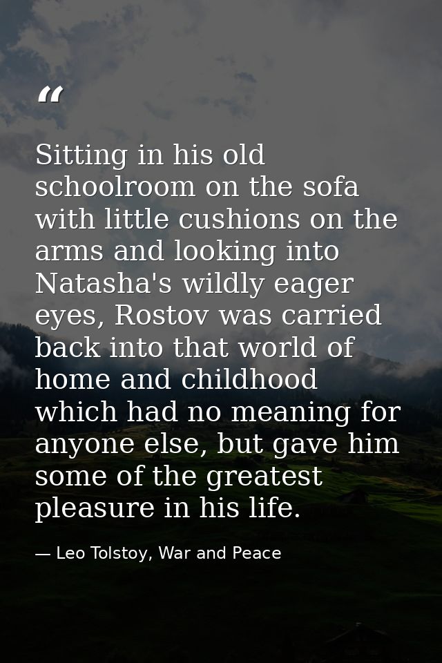 Sitting in his old schoolroom on the sofa with little cushions on the arms and looking into Natasha's wildly eager eyes, — Leo Tolstoy, War and Peace