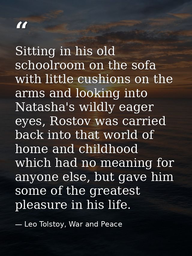 Sitting in his old schoolroom on the sofa with little cushions on the arms and looking into Natasha's wildly eager eyes, — Leo Tolstoy, War and Peace