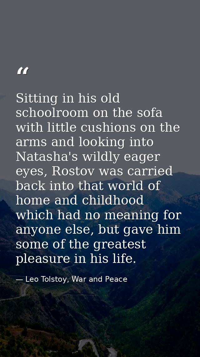 Sitting in his old schoolroom on the sofa with little cushions on the arms and looking into Natasha's wildly eager eyes, — Leo Tolstoy, War and Peace