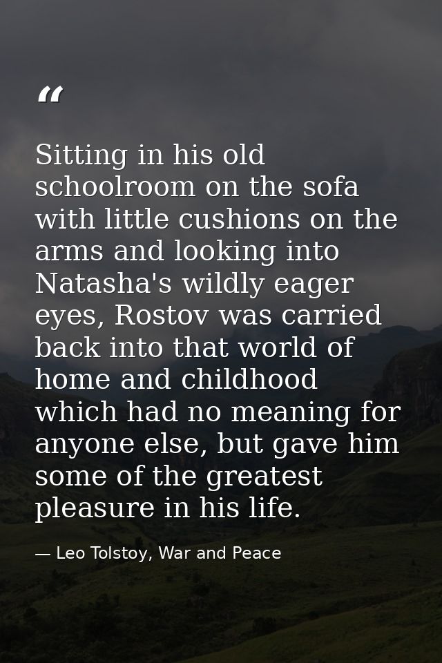 Sitting in his old schoolroom on the sofa with little cushions on the arms and looking into Natasha's wildly eager eyes, — Leo Tolstoy, War and Peace