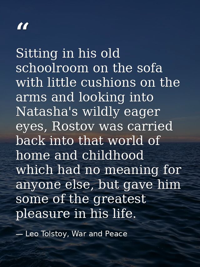 Sitting in his old schoolroom on the sofa with little cushions on the arms and looking into Natasha's wildly eager eyes, — Leo Tolstoy, War and Peace