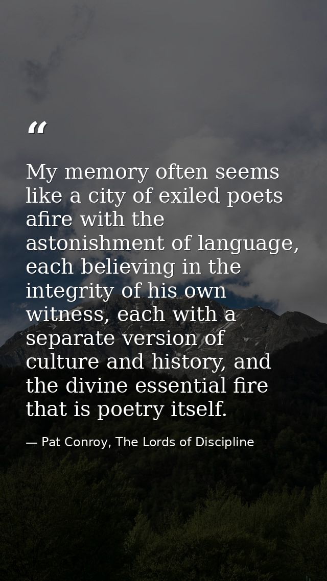 My memory often seems like a city of exiled poets afire with the astonishment of language, each believing in the integri — Pat Conroy, The Lords of Discipline