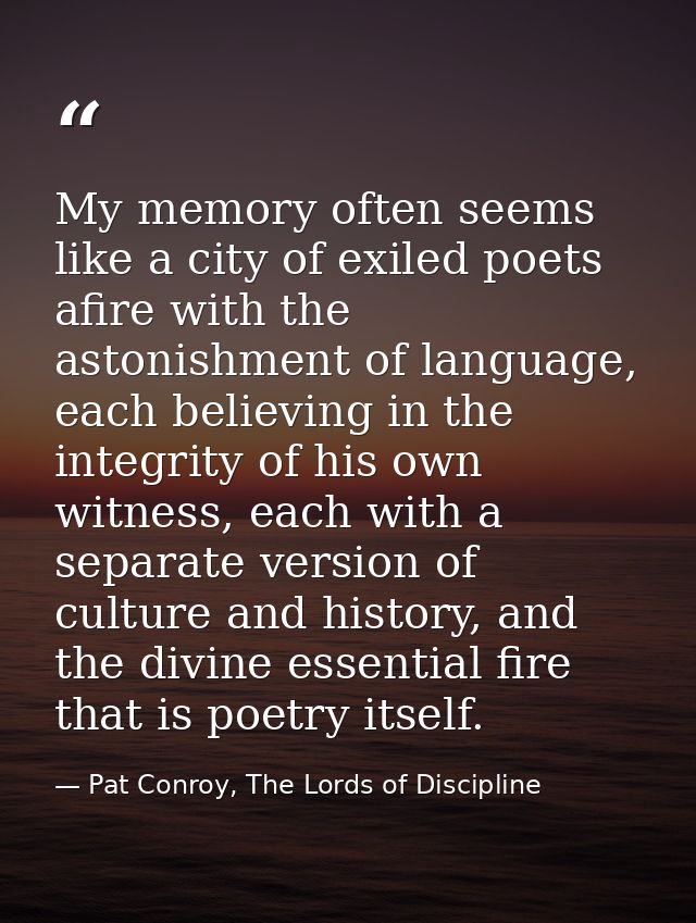 My memory often seems like a city of exiled poets afire with the astonishment of language, each believing in the integri — Pat Conroy, The Lords of Discipline