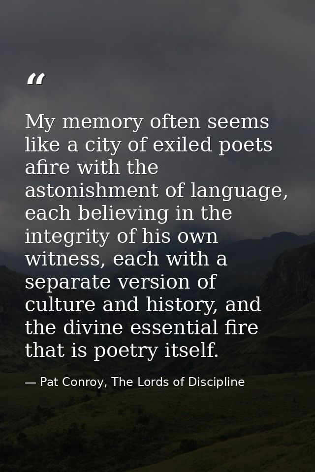 My memory often seems like a city of exiled poets afire with the astonishment of language, each believing in the integri — Pat Conroy, The Lords of Discipline