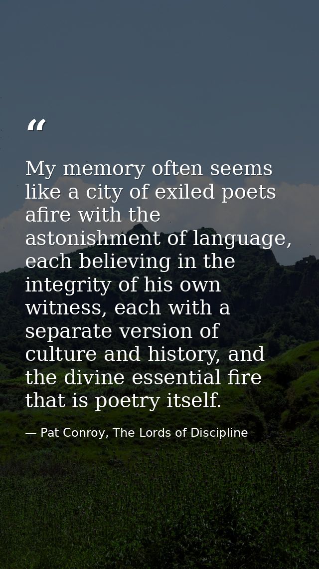 My memory often seems like a city of exiled poets afire with the astonishment of language, each believing in the integri — Pat Conroy, The Lords of Discipline
