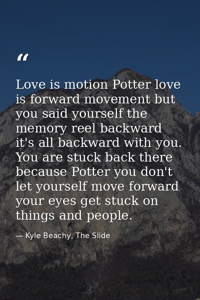 Love is motion Potter love is forward movement but you said yourself the memory reel backward it's all backward with you — Kyle Beachy, The Slide