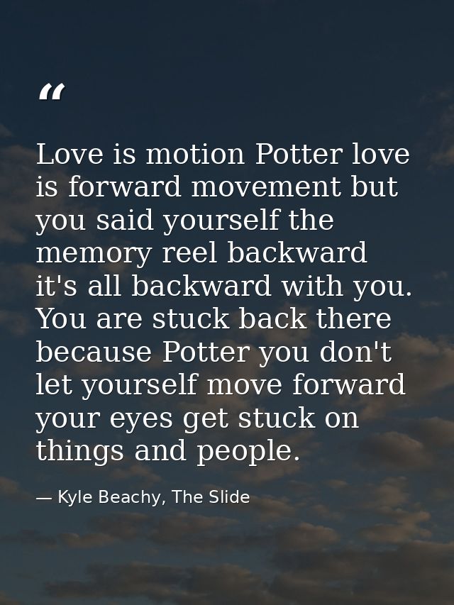 Love is motion Potter love is forward movement but you said yourself the memory reel backward it's all backward with you — Kyle Beachy, The Slide