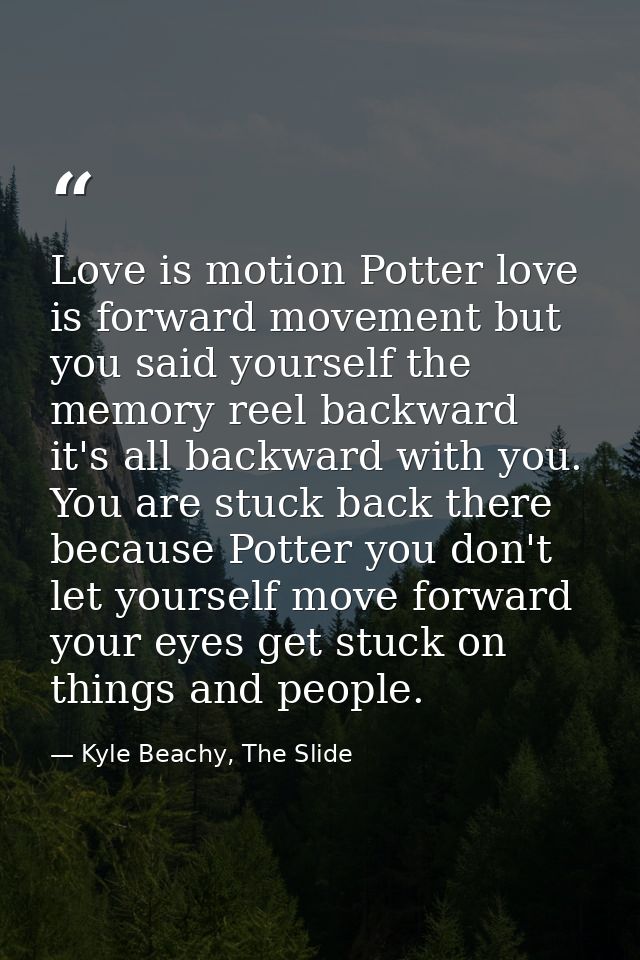 Love is motion Potter love is forward movement but you said yourself the memory reel backward it's all backward with you — Kyle Beachy, The Slide