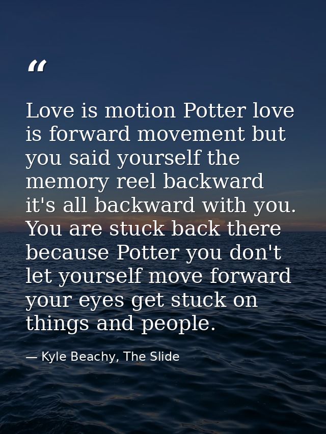 Love is motion Potter love is forward movement but you said yourself the memory reel backward it's all backward with you — Kyle Beachy, The Slide