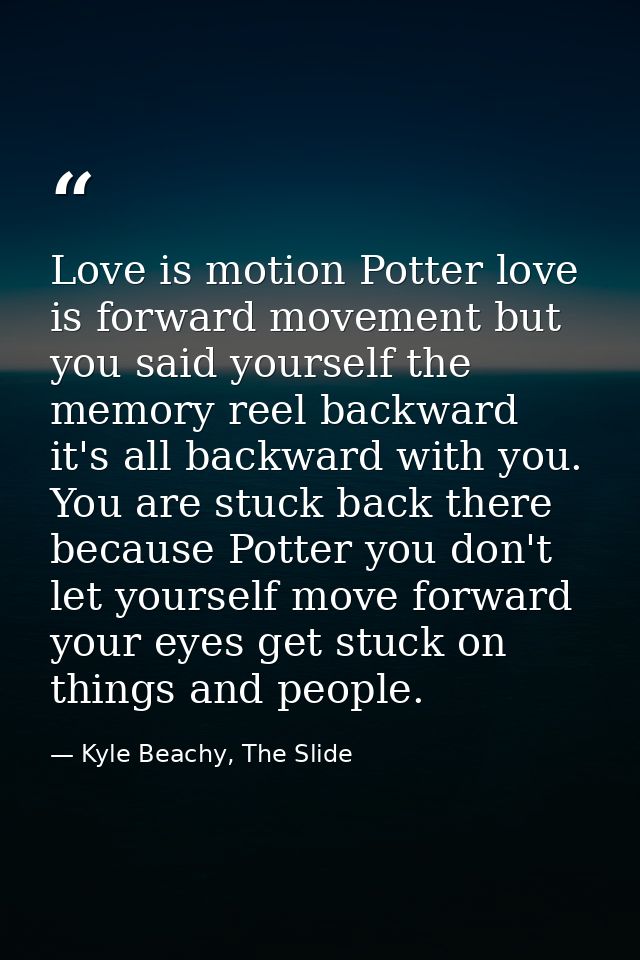Love is motion Potter love is forward movement but you said yourself the memory reel backward it's all backward with you — Kyle Beachy, The Slide