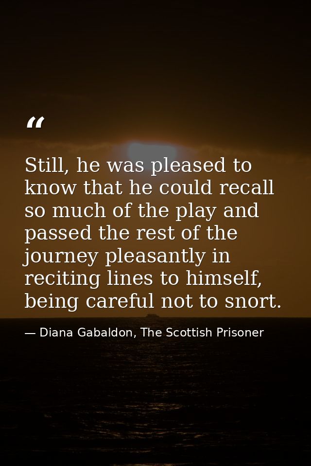 Still, he was pleased to know that he could recall so much of the play and passed the rest of the journey pleasantly in  — Diana Gabaldon, The Scottish Prisoner