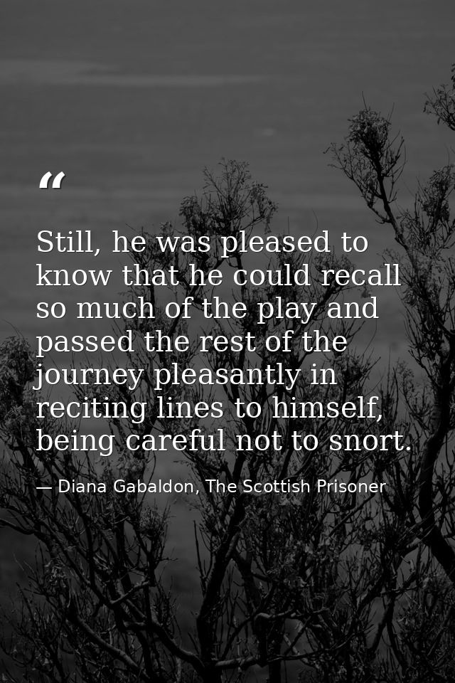 Still, he was pleased to know that he could recall so much of the play and passed the rest of the journey pleasantly in  — Diana Gabaldon, The Scottish Prisoner