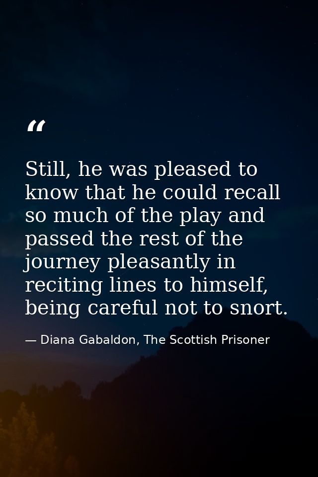 Still, he was pleased to know that he could recall so much of the play and passed the rest of the journey pleasantly in  — Diana Gabaldon, The Scottish Prisoner
