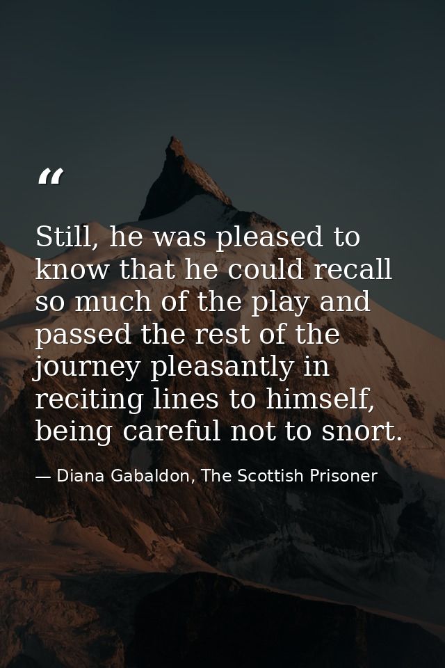 Still, he was pleased to know that he could recall so much of the play and passed the rest of the journey pleasantly in  — Diana Gabaldon, The Scottish Prisoner