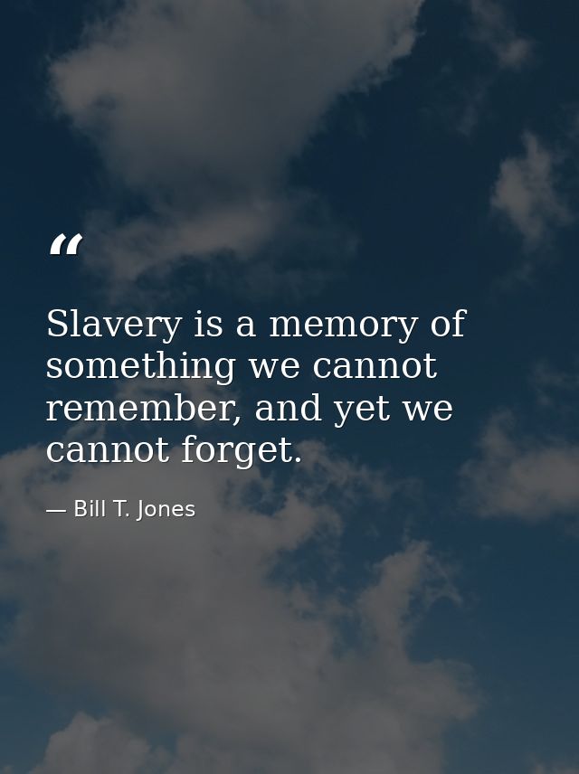 Slavery is a memory of something we cannot remember, and yet we cannot forget. — Bill T. Jones