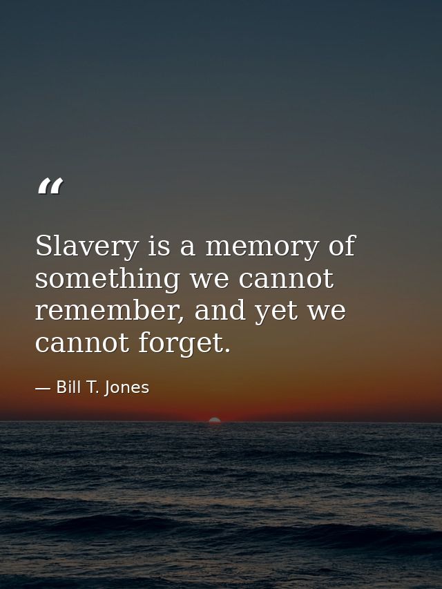 Slavery is a memory of something we cannot remember, and yet we cannot forget. — Bill T. Jones