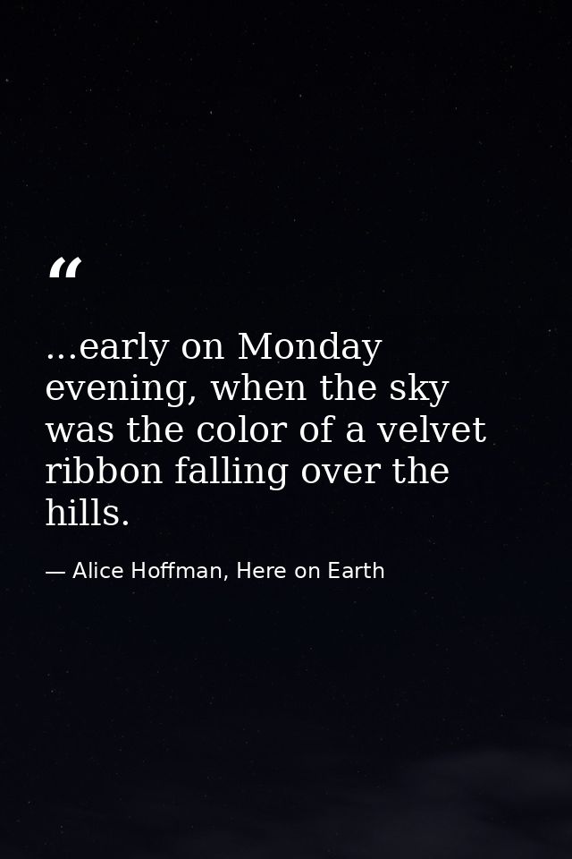 ...early on Monday evening, when the sky was the color of a velvet ribbon falling over the hills. — Alice Hoffman, Here on Earth