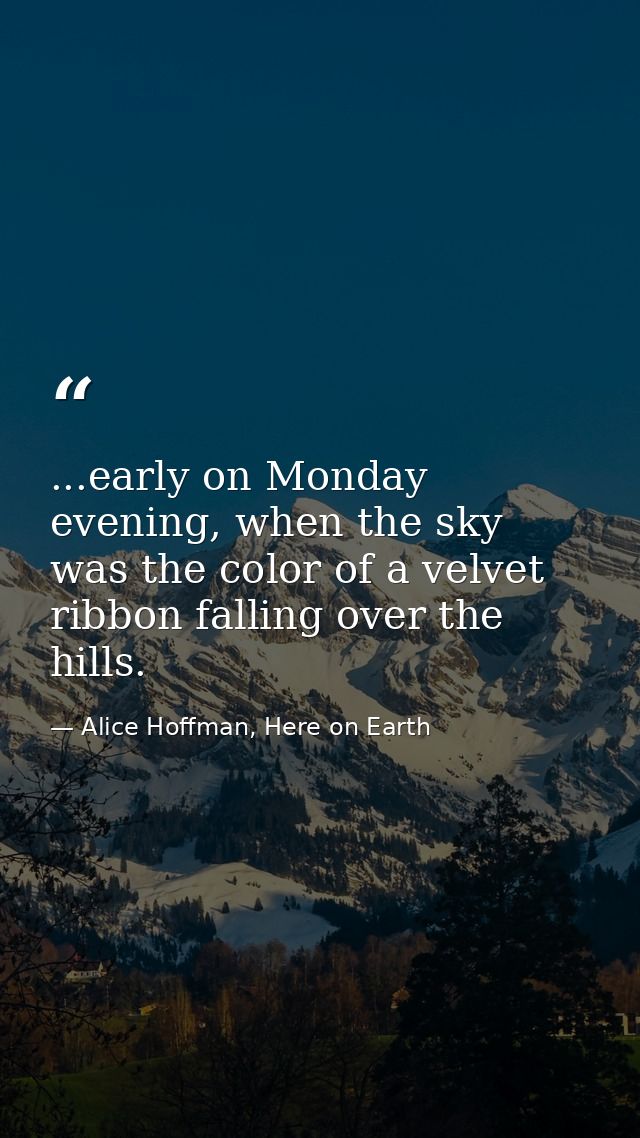 ...early on Monday evening, when the sky was the color of a velvet ribbon falling over the hills. — Alice Hoffman, Here on Earth