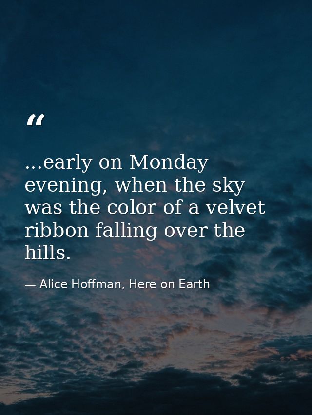 ...early on Monday evening, when the sky was the color of a velvet ribbon falling over the hills. — Alice Hoffman, Here on Earth