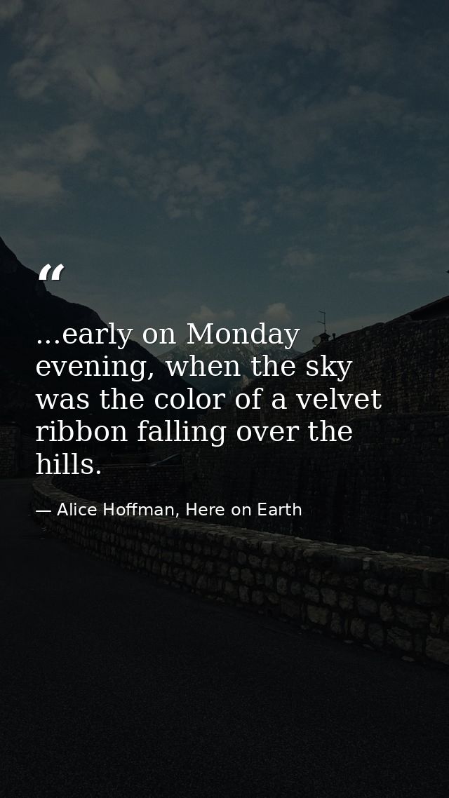 ...early on Monday evening, when the sky was the color of a velvet ribbon falling over the hills. — Alice Hoffman, Here on Earth