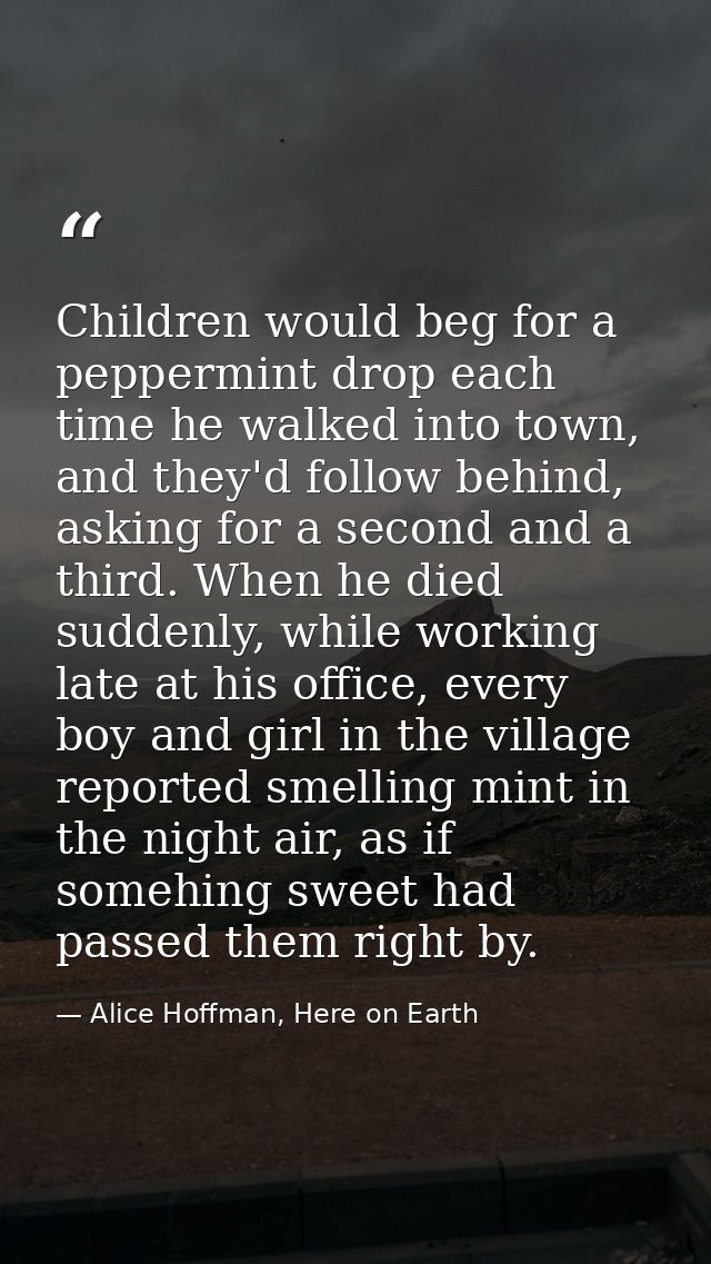 Children would beg for a peppermint drop each time he walked into town, and they'd follow behind, asking for a second an — Alice Hoffman, Here on Earth