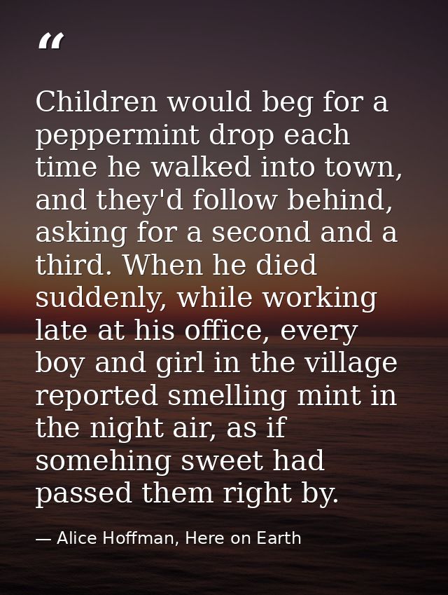 Children would beg for a peppermint drop each time he walked into town, and they'd follow behind, asking for a second an — Alice Hoffman, Here on Earth