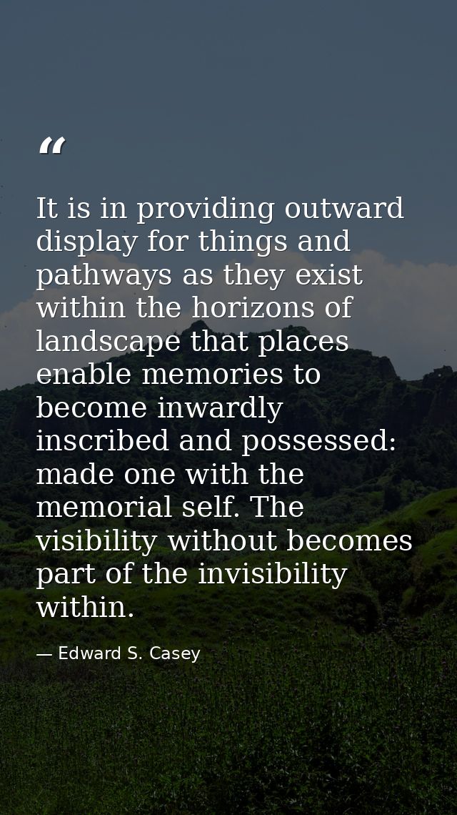 It is in providing outward display for things and pathways as they exist within the horizons of landscape that places en — Edward S. Casey