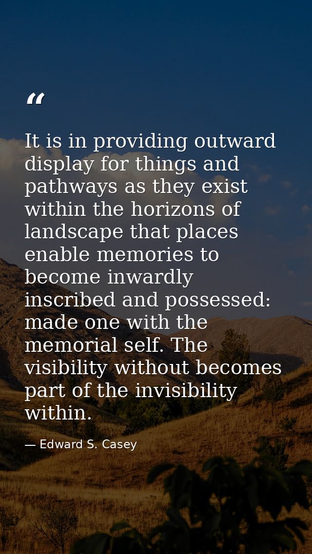It is in providing outward display for things and pathways as they exist within the horizons of landscape that places en — Edward S. Casey