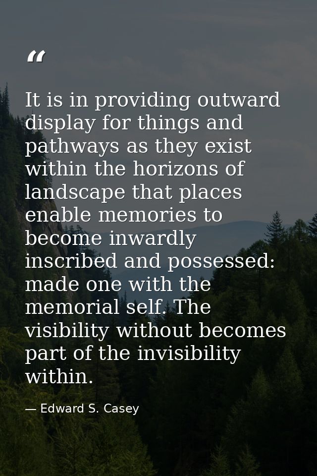It is in providing outward display for things and pathways as they exist within the horizons of landscape that places en — Edward S. Casey