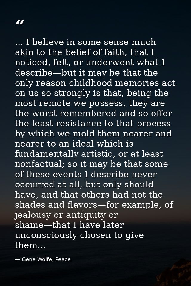 ... I believe in some sense much akin to the belief of faith, that I noticed, felt, or underwent what I describe—but it  — Gene Wolfe, Peace