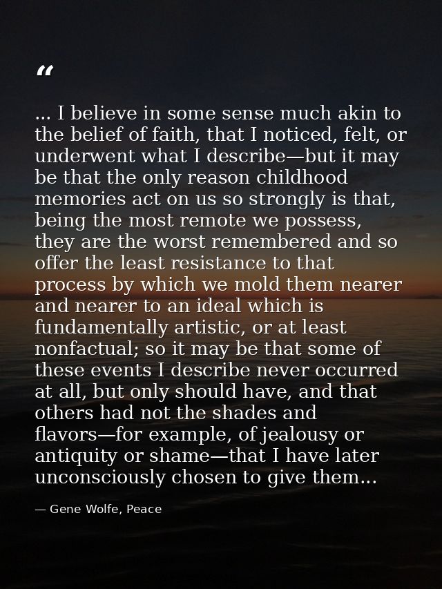 ... I believe in some sense much akin to the belief of faith, that I noticed, felt, or underwent what I describe—but it  — Gene Wolfe, Peace
