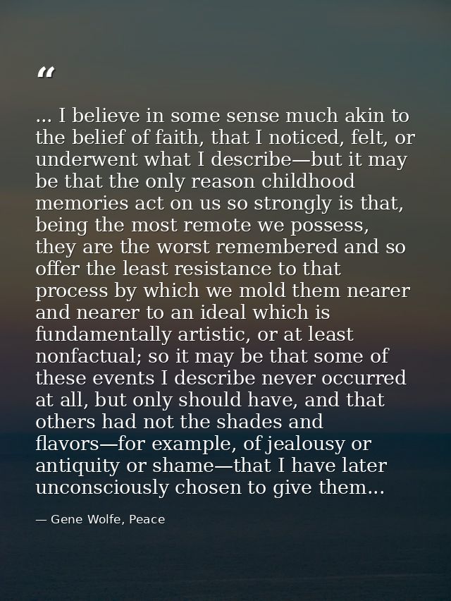 ... I believe in some sense much akin to the belief of faith, that I noticed, felt, or underwent what I describe—but it  — Gene Wolfe, Peace