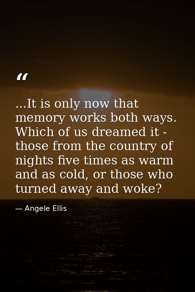 ...It is only now that memory works both ways. Which of us dreamed it - those from the country of nights five times as w — Angele Ellis