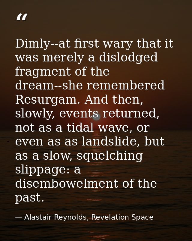 Dimly--at first wary that it was merely a dislodged fragment of the dream--she remembered Resurgam. And then, slowly, ev — Alastair Reynolds, Revelation Space