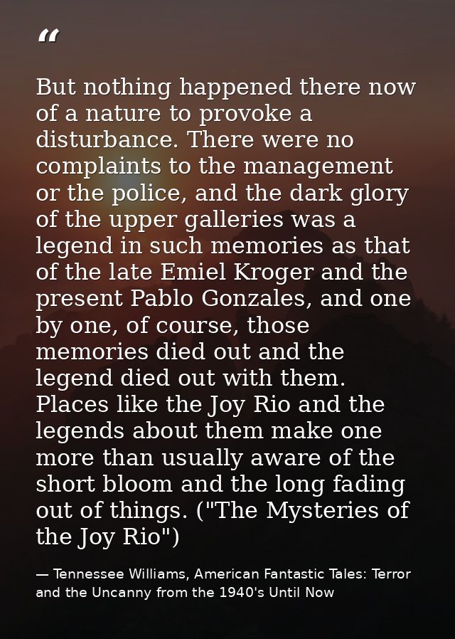 But nothing happened there now of a nature to provoke a disturbance. There were no complaints to the management or the p — Tennessee Williams, American Fantastic Tales: Terror and the Uncanny from the 1940's Until Now