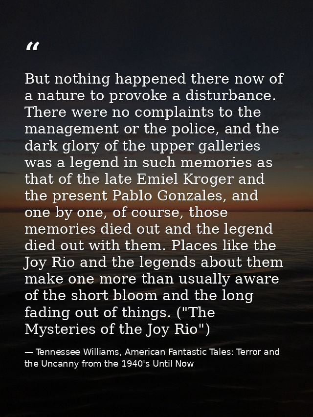But nothing happened there now of a nature to provoke a disturbance. There were no complaints to the management or the p — Tennessee Williams, American Fantastic Tales: Terror and the Uncanny from the 1940's Until Now
