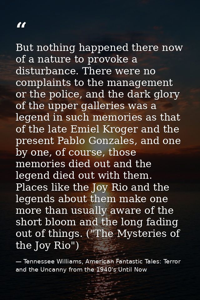 But nothing happened there now of a nature to provoke a disturbance. There were no complaints to the management or the p — Tennessee Williams, American Fantastic Tales: Terror and the Uncanny from the 1940's Until Now