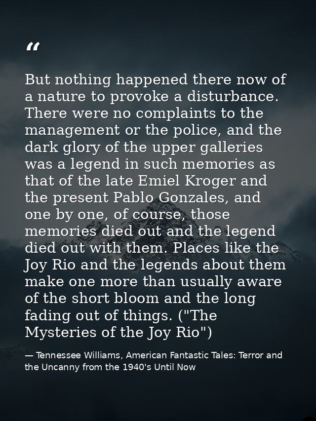 But nothing happened there now of a nature to provoke a disturbance. There were no complaints to the management or the p — Tennessee Williams, American Fantastic Tales: Terror and the Uncanny from the 1940's Until Now