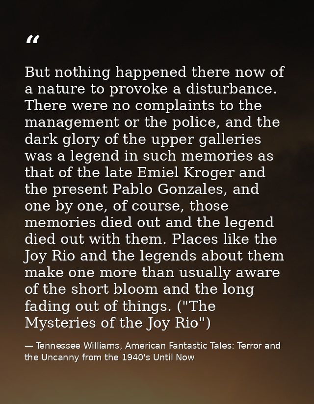 But nothing happened there now of a nature to provoke a disturbance. There were no complaints to the management or the p — Tennessee Williams, American Fantastic Tales: Terror and the Uncanny from the 1940's Until Now
