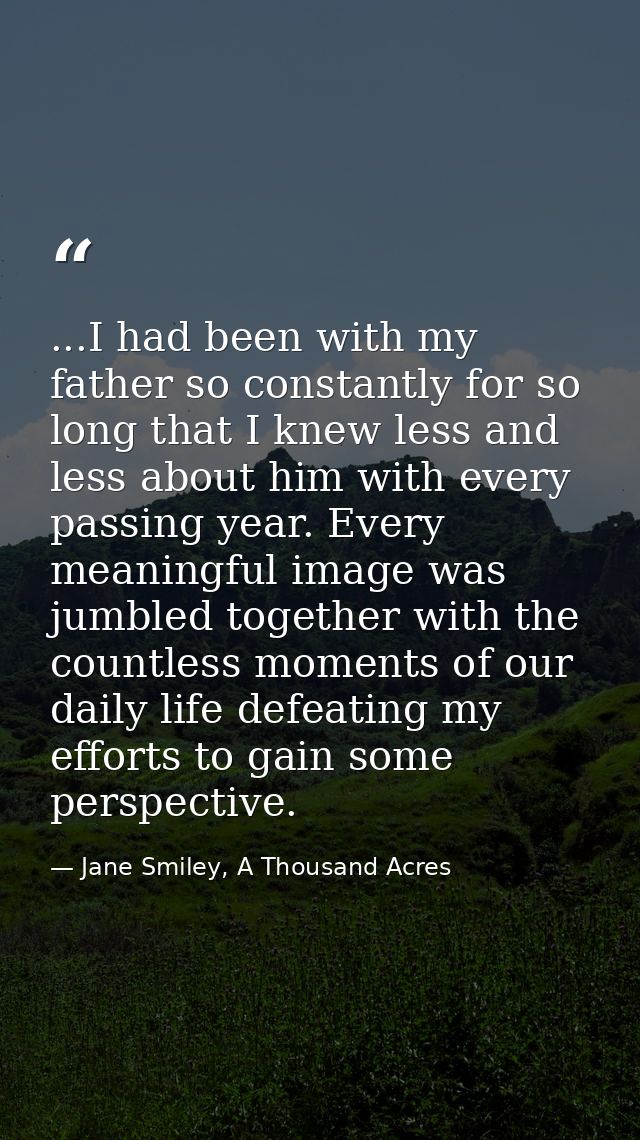 ...I had been with my father so constantly for so long that I knew less and less about him with every passing year. Ever — Jane Smiley, A Thousand Acres