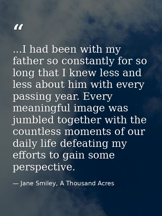 ...I had been with my father so constantly for so long that I knew less and less about him with every passing year. Ever — Jane Smiley, A Thousand Acres