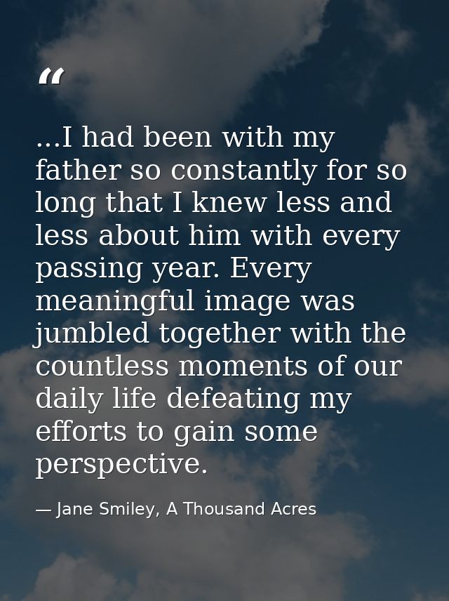 ...I had been with my father so constantly for so long that I knew less and less about him with every passing year. Ever — Jane Smiley, A Thousand Acres