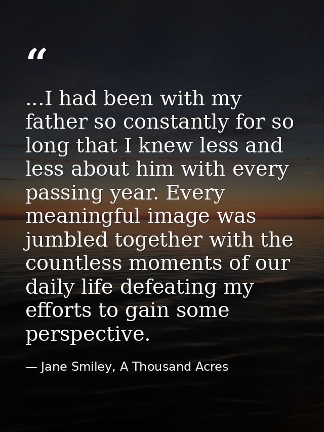 ...I had been with my father so constantly for so long that I knew less and less about him with every passing year. Ever — Jane Smiley, A Thousand Acres
