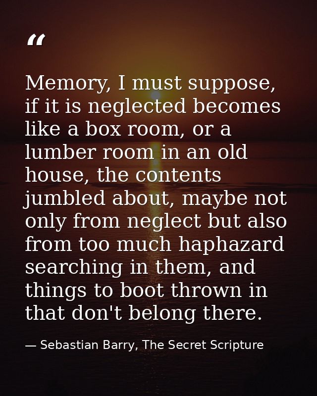 Memory, I must suppose, if it is neglected becomes like a box room, or a lumber room in an old house, the contents jumbl — Sebastian Barry, The Secret Scripture