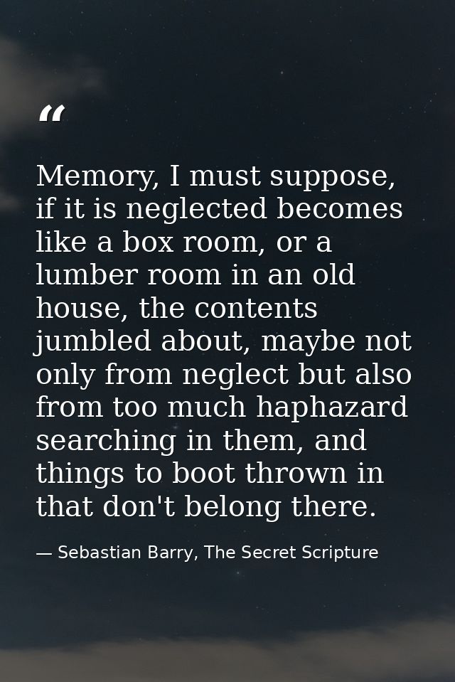 Memory, I must suppose, if it is neglected becomes like a box room, or a lumber room in an old house, the contents jumbl — Sebastian Barry, The Secret Scripture