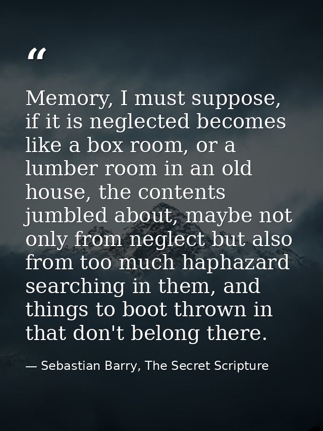 Memory, I must suppose, if it is neglected becomes like a box room, or a lumber room in an old house, the contents jumbl — Sebastian Barry, The Secret Scripture
