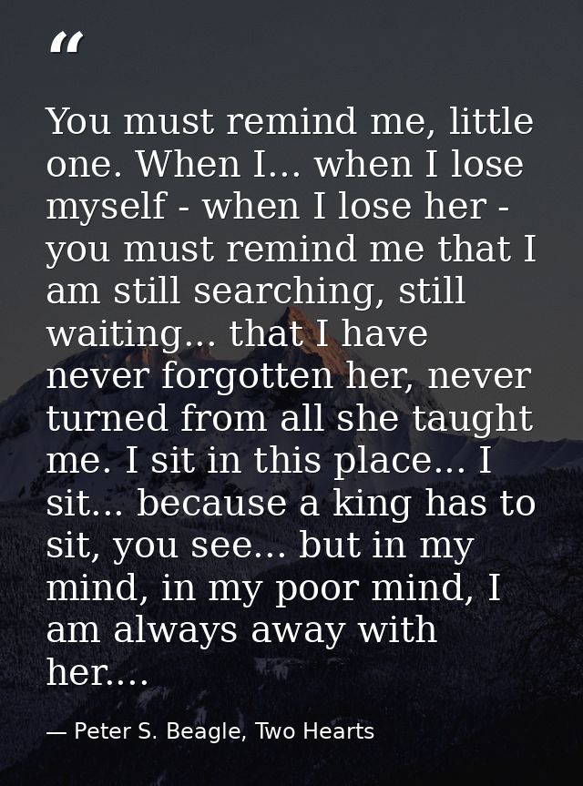 You must remind me, little one. When I... when I lose myself - when I lose her - you must remind me that I am still sear — Peter S. Beagle, Two Hearts