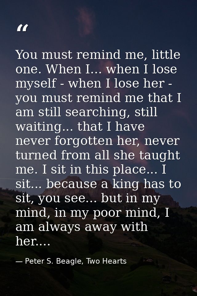 You must remind me, little one. When I... when I lose myself - when I lose her - you must remind me that I am still sear — Peter S. Beagle, Two Hearts