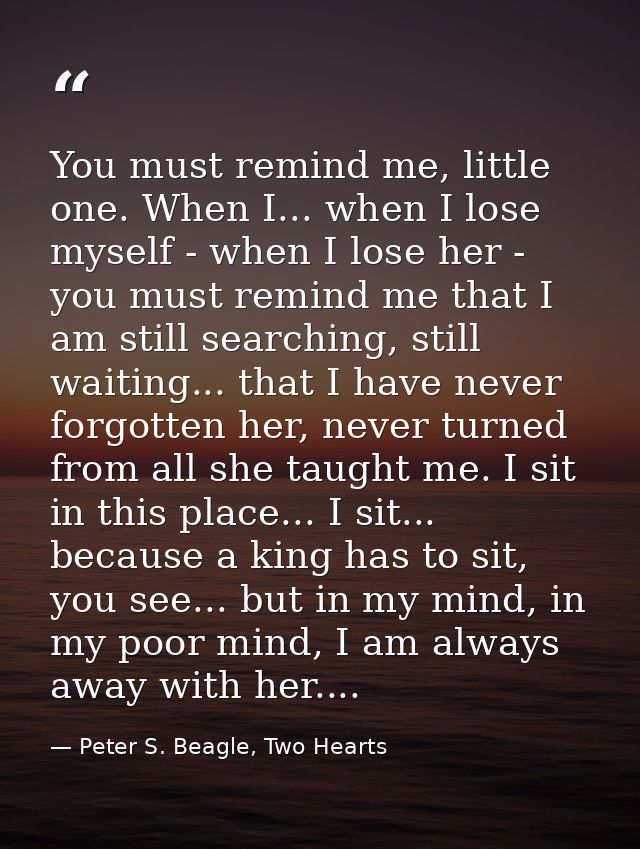 You must remind me, little one. When I... when I lose myself - when I lose her - you must remind me that I am still sear — Peter S. Beagle, Two Hearts